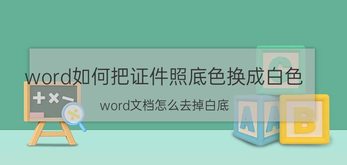 word如何把证件照底色换成白色 word文档怎么去掉白底？